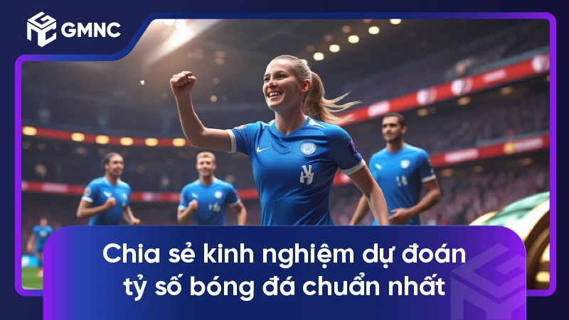 Chia sẻ kinh nghiệm dự đoán tỷ số bóng đá chuẩn nhất