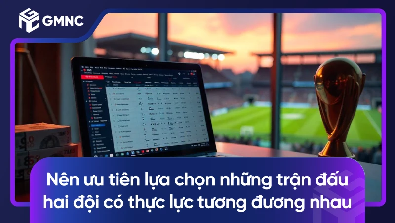 Nên ưu tiên lựa chọn những trận đấu hai đội có thực lực tương đương nhau